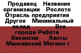 Продавец › Название организации ­ Рослото › Отрасль предприятия ­ Другое › Минимальный оклад ­ 12 000 - Все города Работа » Вакансии   . Ханты-Мансийский,Мегион г.